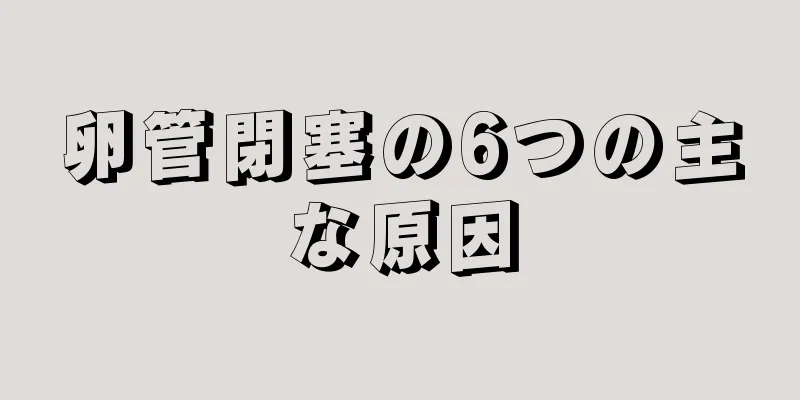 卵管閉塞の6つの主な原因