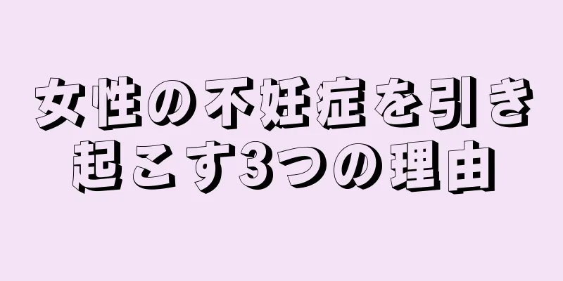 女性の不妊症を引き起こす3つの理由