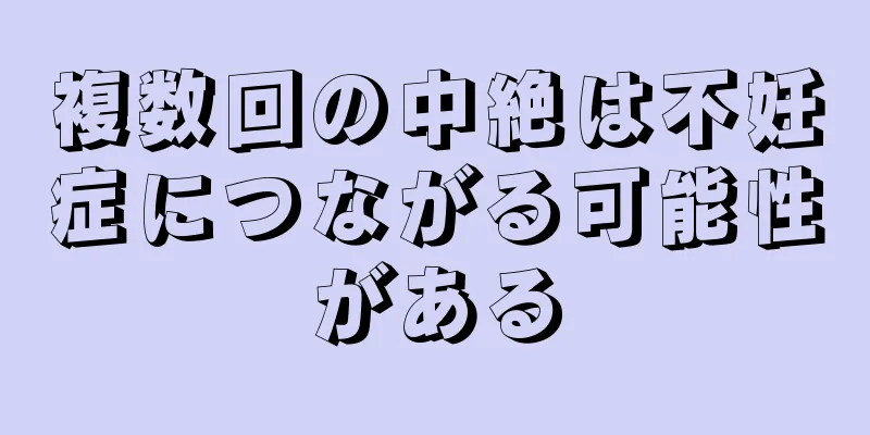 複数回の中絶は不妊症につながる可能性がある