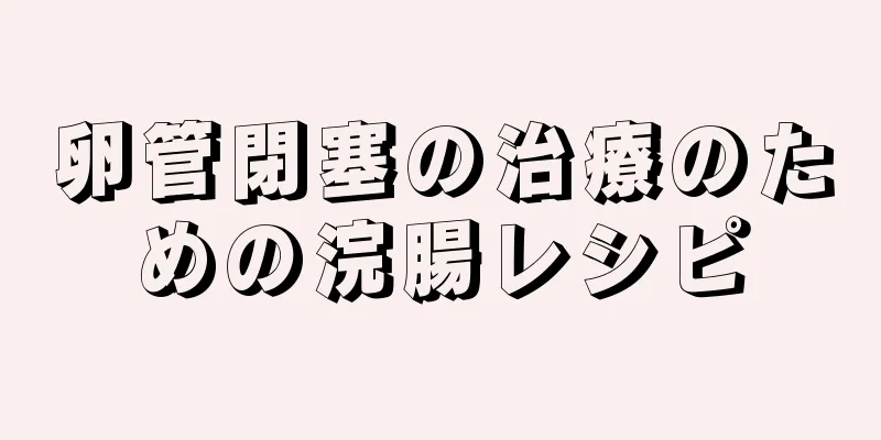 卵管閉塞の治療のための浣腸レシピ