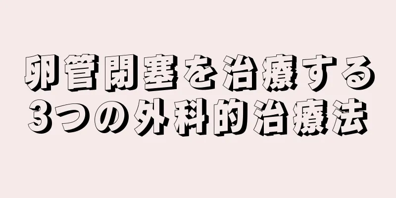 卵管閉塞を治療する3つの外科的治療法