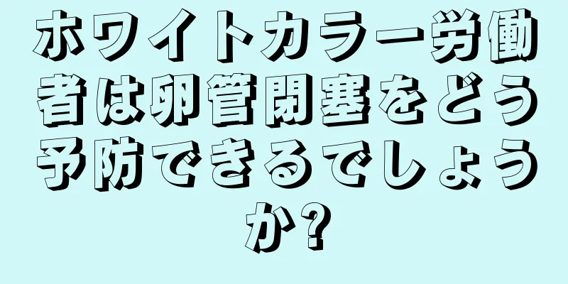 ホワイトカラー労働者は卵管閉塞をどう予防できるでしょうか?