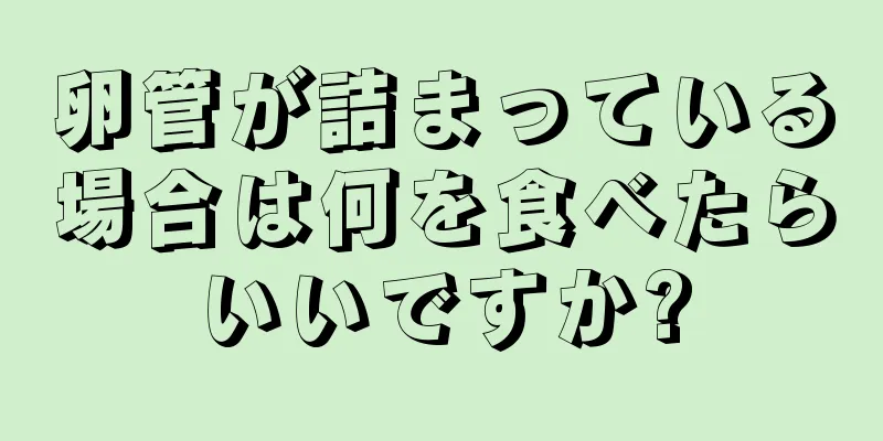 卵管が詰まっている場合は何を食べたらいいですか?