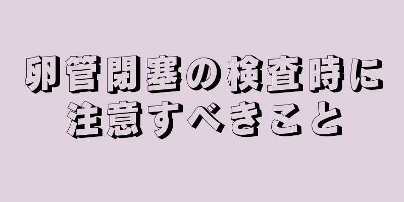 卵管閉塞の検査時に注意すべきこと