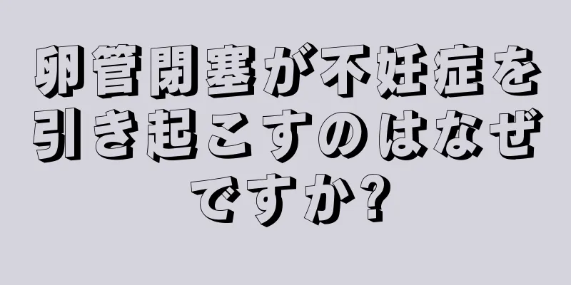 卵管閉塞が不妊症を引き起こすのはなぜですか?