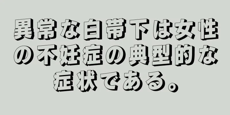 異常な白帯下は女性の不妊症の典型的な症状である。