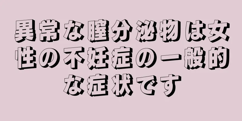 異常な膣分泌物は女性の不妊症の一般的な症状です