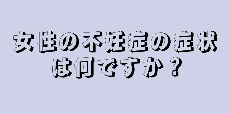 女性の不妊症の症状は何ですか？