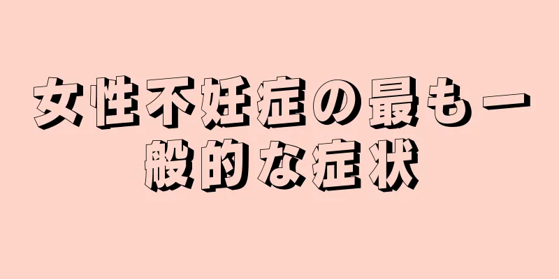女性不妊症の最も一般的な症状