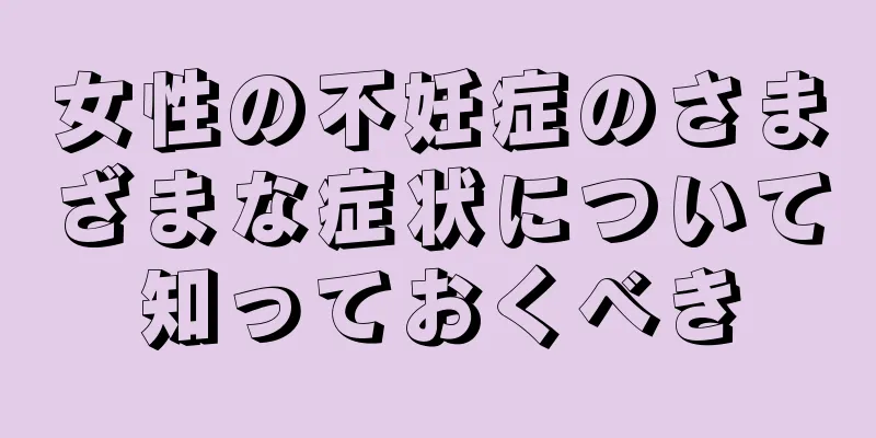 女性の不妊症のさまざまな症状について知っておくべき