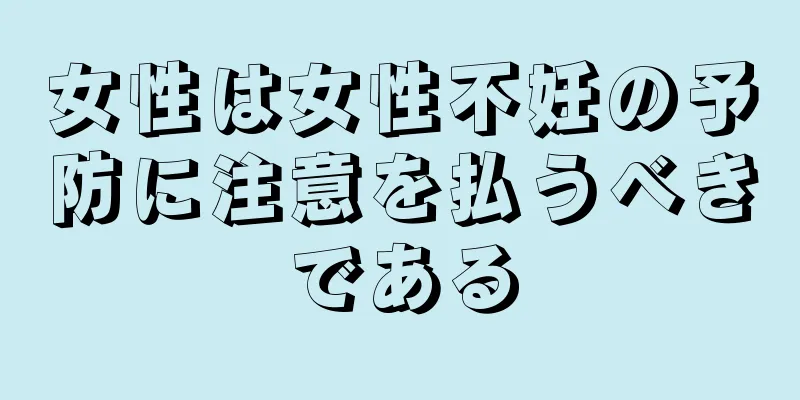 女性は女性不妊の予防に注意を払うべきである