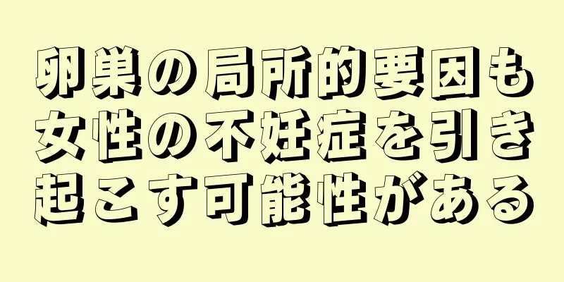 卵巣の局所的要因も女性の不妊症を引き起こす可能性がある