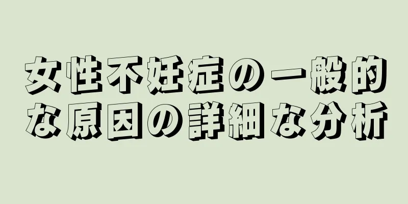 女性不妊症の一般的な原因の詳細な分析