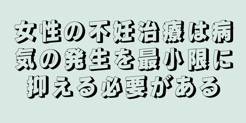 女性の不妊治療は病気の発生を最小限に抑える必要がある