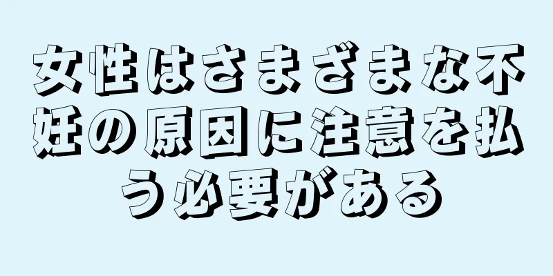 女性はさまざまな不妊の原因に注意を払う必要がある