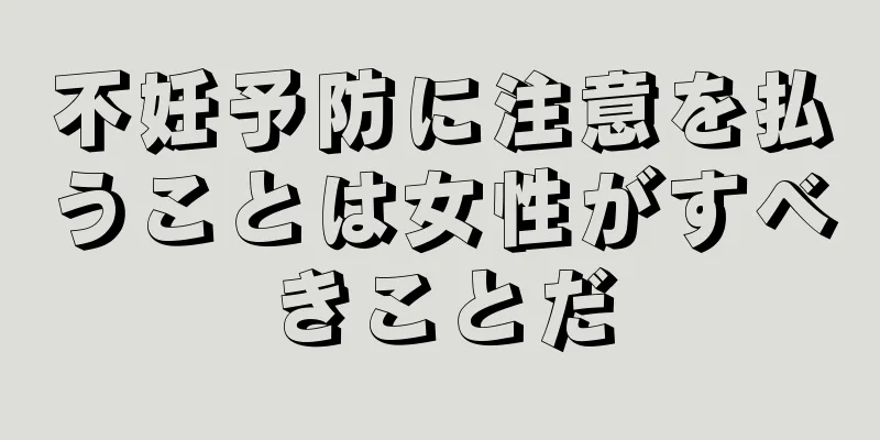 不妊予防に注意を払うことは女性がすべきことだ