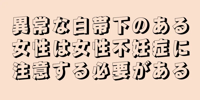 異常な白帯下のある女性は女性不妊症に注意する必要がある