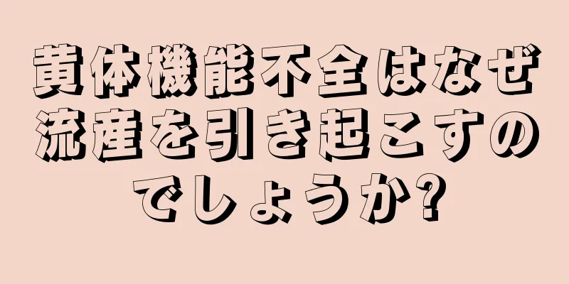 黄体機能不全はなぜ流産を引き起こすのでしょうか?
