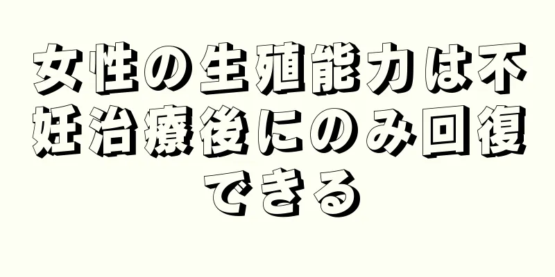女性の生殖能力は不妊治療後にのみ回復できる