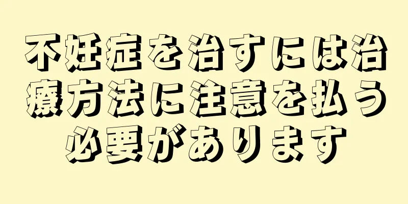 不妊症を治すには治療方法に注意を払う必要があります