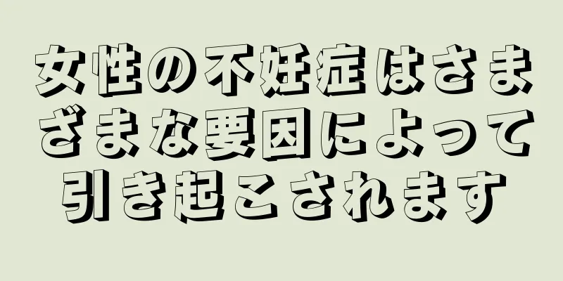 女性の不妊症はさまざまな要因によって引き起こされます