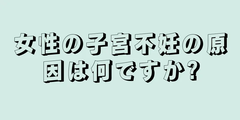 女性の子宮不妊の原因は何ですか?