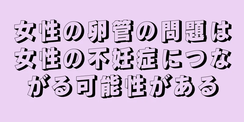 女性の卵管の問題は女性の不妊症につながる可能性がある