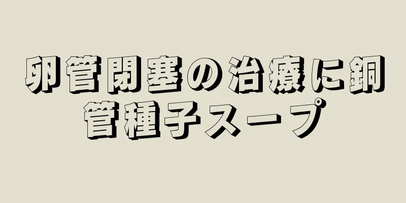 卵管閉塞の治療に銅管種子スープ