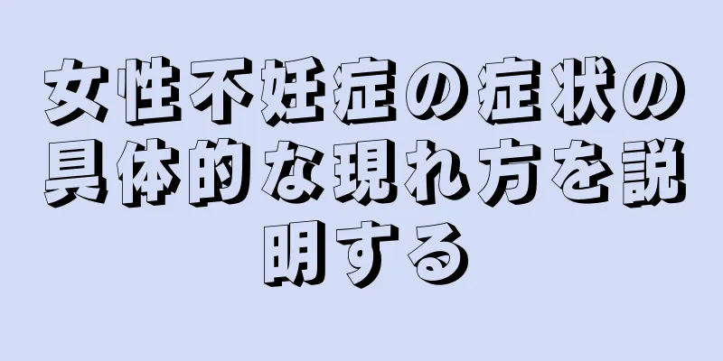 女性不妊症の症状の具体的な現れ方を説明する