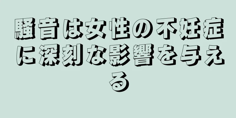 騒音は女性の不妊症に深刻な影響を与える