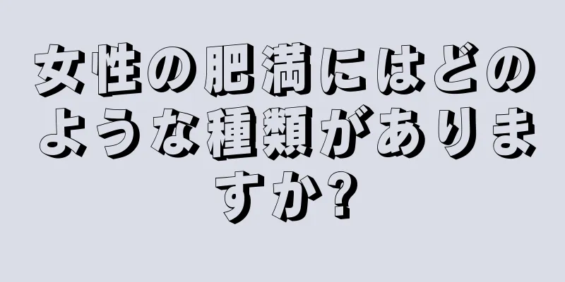 女性の肥満にはどのような種類がありますか?