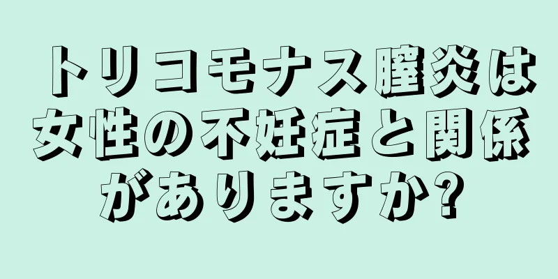 トリコモナス膣炎は女性の不妊症と関係がありますか?