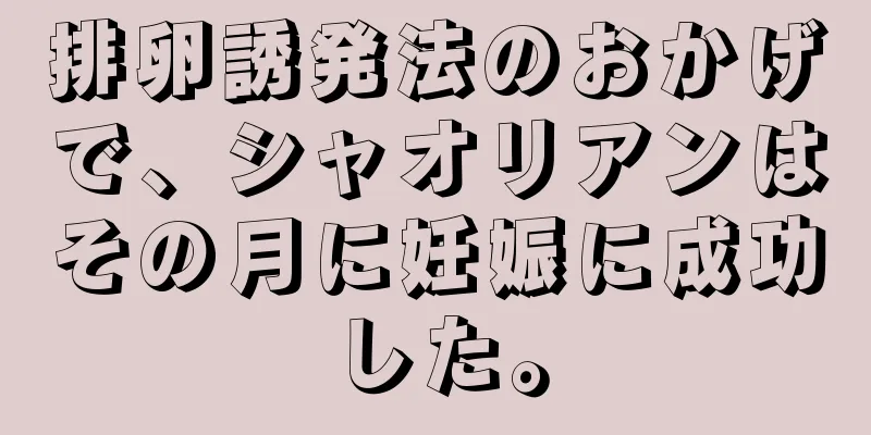 排卵誘発法のおかげで、シャオリアンはその月に妊娠に成功した。
