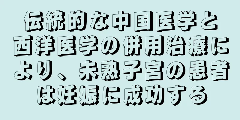 伝統的な中国医学と西洋医学の併用治療により、未熟子宮の患者は妊娠に成功する