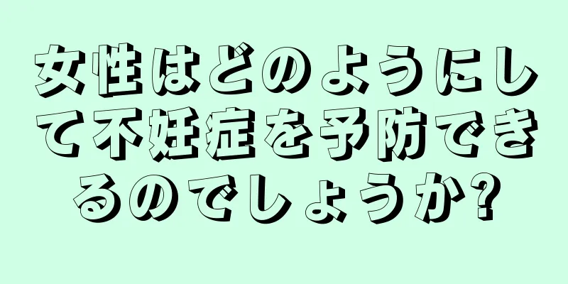 女性はどのようにして不妊症を予防できるのでしょうか?