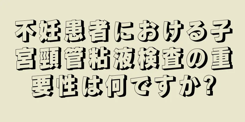 不妊患者における子宮頸管粘液検査の重要性は何ですか?