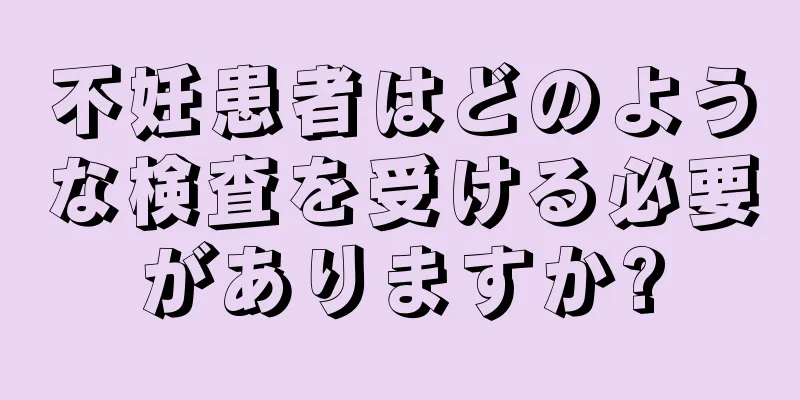 不妊患者はどのような検査を受ける必要がありますか?
