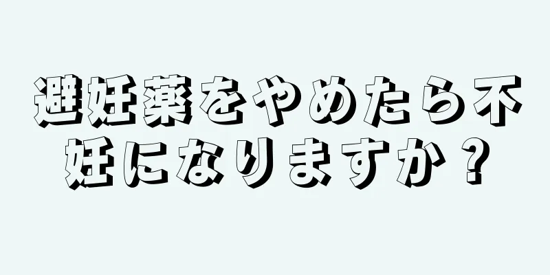 避妊薬をやめたら不妊になりますか？