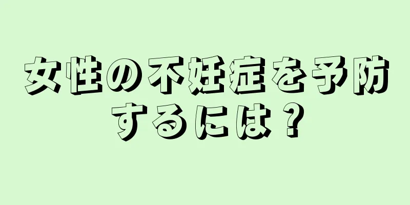 女性の不妊症を予防するには？
