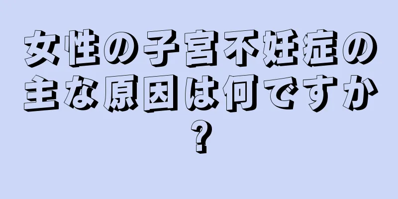 女性の子宮不妊症の主な原因は何ですか?