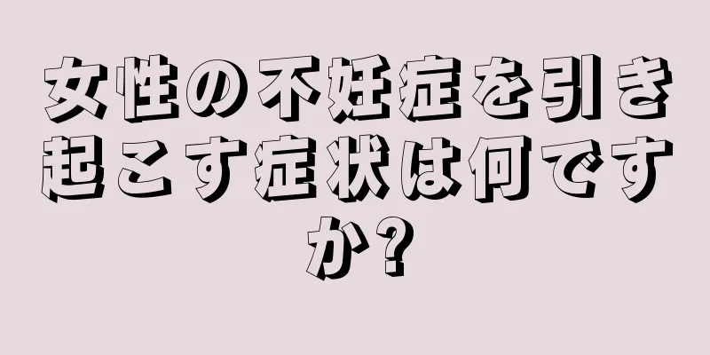 女性の不妊症を引き起こす症状は何ですか?