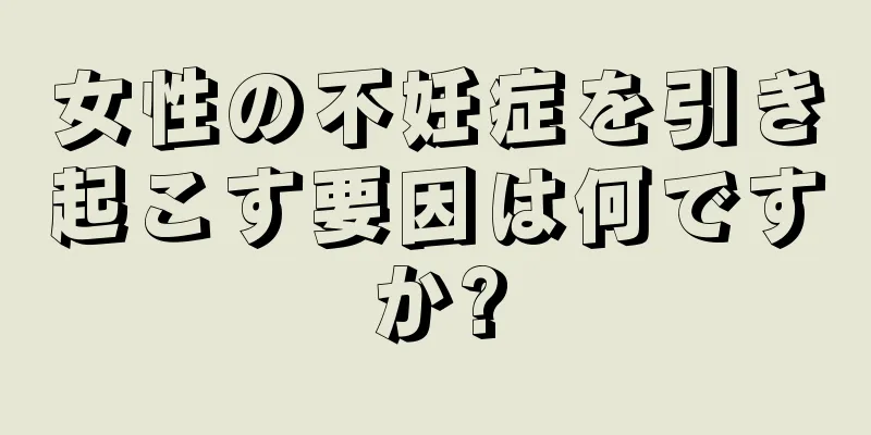 女性の不妊症を引き起こす要因は何ですか?