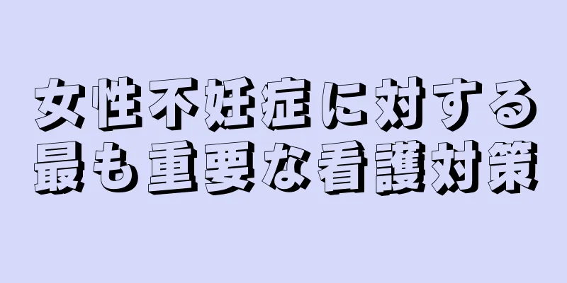 女性不妊症に対する最も重要な看護対策