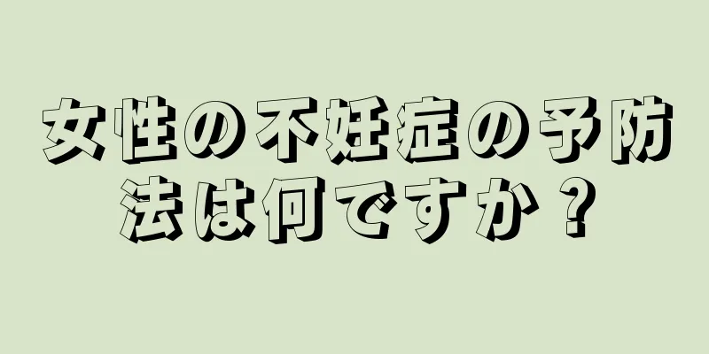 女性の不妊症の予防法は何ですか？