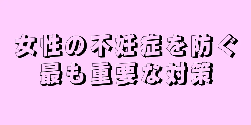 女性の不妊症を防ぐ最も重要な対策