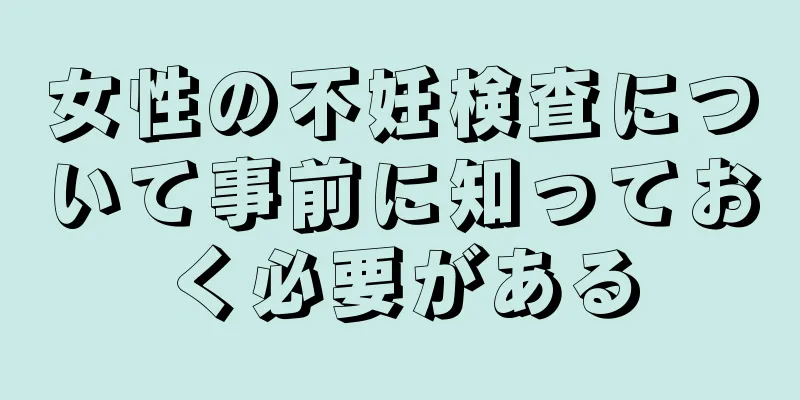 女性の不妊検査について事前に知っておく必要がある