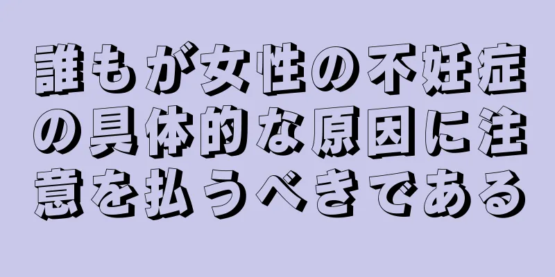 誰もが女性の不妊症の具体的な原因に注意を払うべきである