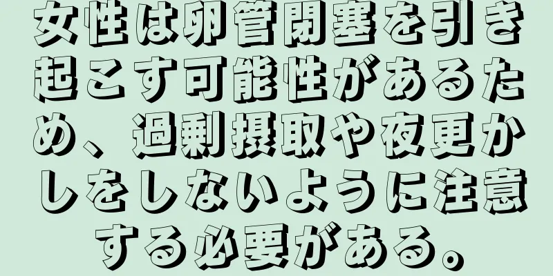 女性は卵管閉塞を引き起こす可能性があるため、過剰摂取や夜更かしをしないように注意する必要がある。