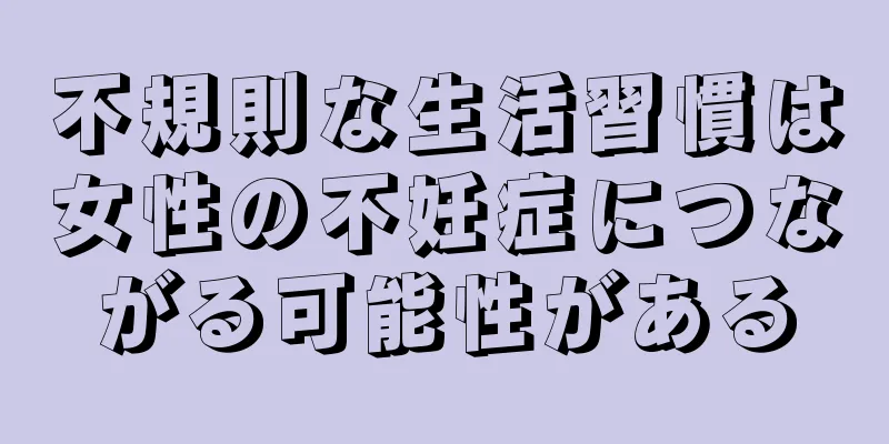不規則な生活習慣は女性の不妊症につながる可能性がある