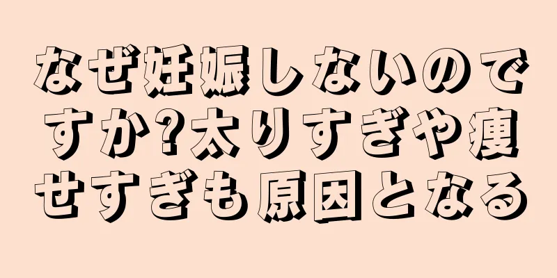 なぜ妊娠しないのですか?太りすぎや痩せすぎも原因となる